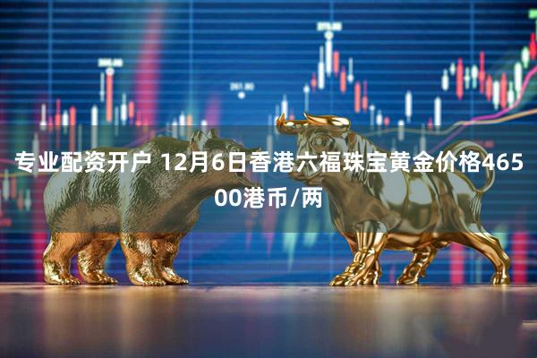 专业配资开户 12月6日香港六福珠宝黄金价格46500港币/两