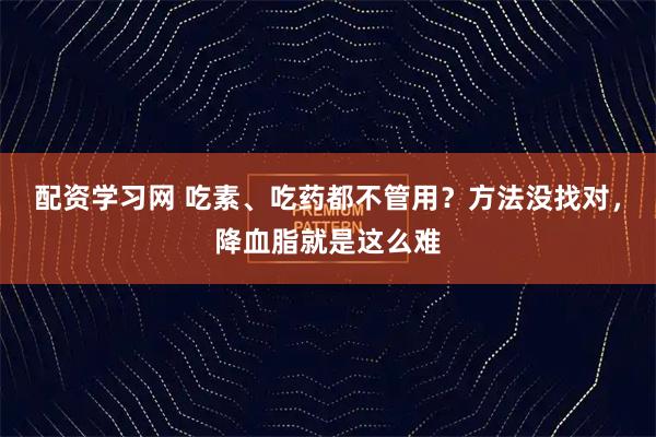 配资学习网 吃素、吃药都不管用？方法没找对，降血脂就是这么难