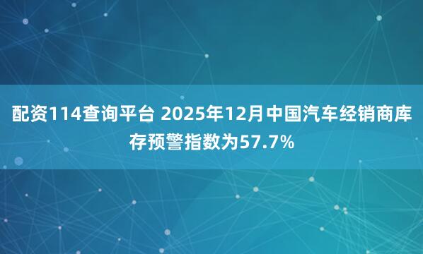 配资114查询平台 2025年12月中国汽车经销商库存预警指数为57.7%