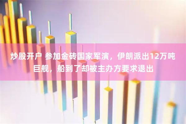 炒股开户 参加金砖国家军演，伊朗派出12万吨巨舰，船到了却被主办方要求退出
