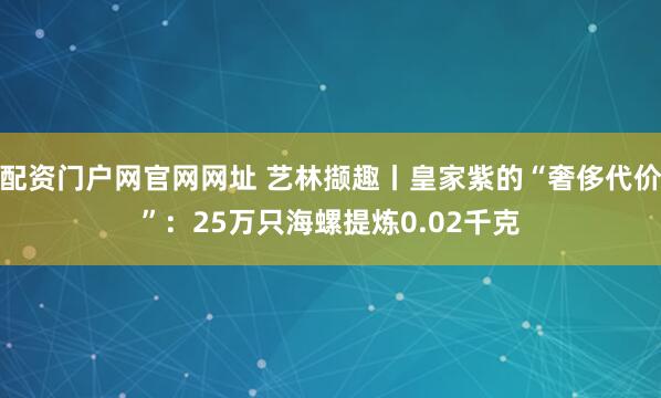 配资门户网官网网址 艺林撷趣丨皇家紫的“奢侈代价”：25万只海螺提炼0.02千克