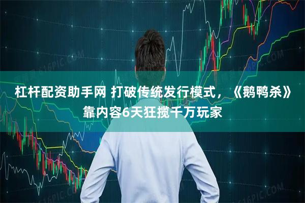 杠杆配资助手网 打破传统发行模式，《鹅鸭杀》靠内容6天狂揽千万玩家