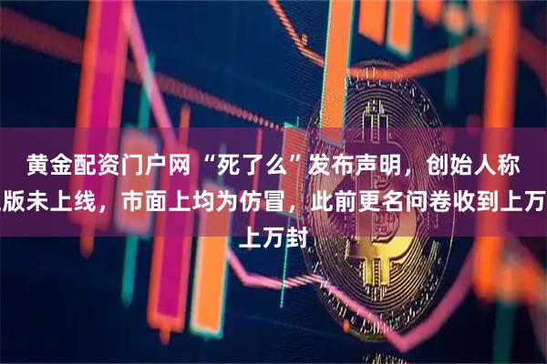 黄金配资门户网 “死了么”发布声明，创始人称正版未上线，市面上均为仿冒，此前更名问卷收到上万封
