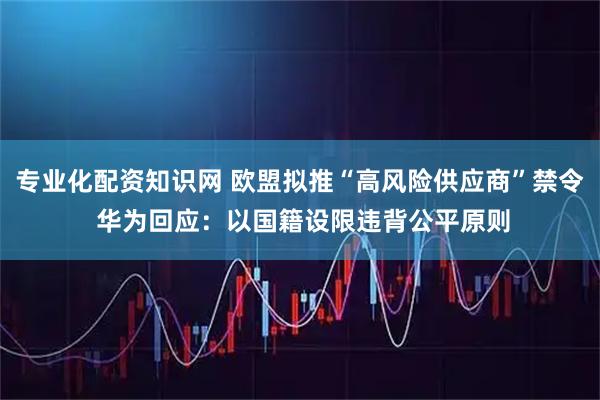 专业化配资知识网 欧盟拟推“高风险供应商”禁令 华为回应：以国籍设限违背公平原则