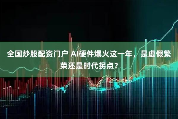 全国炒股配资门户 AI硬件爆火这一年，是虚假繁荣还是时代拐点？