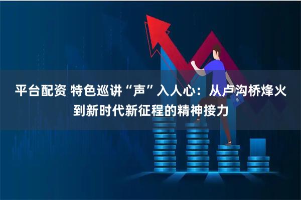 平台配资 特色巡讲“声”入人心：从卢沟桥烽火到新时代新征程的精神接力