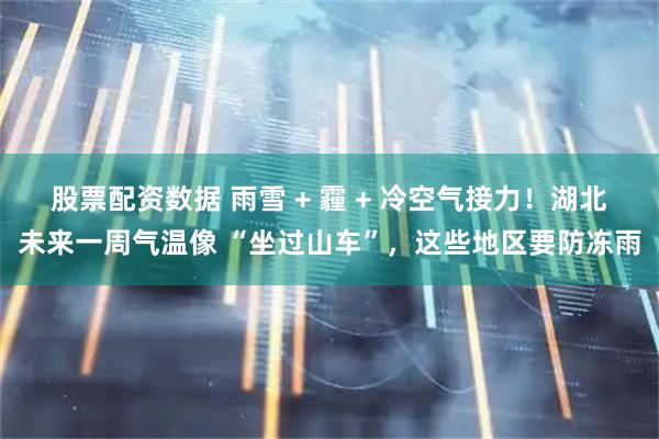 股票配资数据 雨雪 + 霾 + 冷空气接力！湖北未来一周气温像 “坐过山车”，这些地区要防冻雨