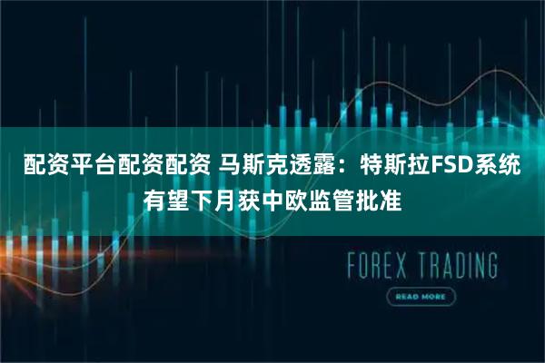配资平台配资配资 马斯克透露：特斯拉FSD系统有望下月获中欧监管批准