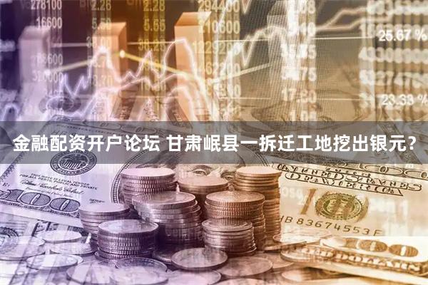 金融配资开户论坛 甘肃岷县一拆迁工地挖出银元？