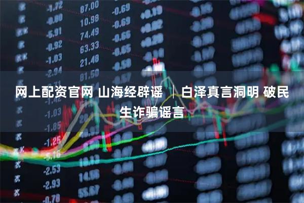 网上配资官网 山海经辟谣 │白泽真言洞明 破民生诈骗谣言