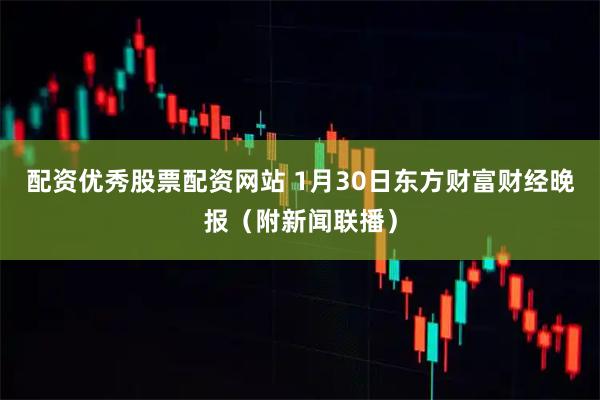 配资优秀股票配资网站 1月30日东方财富财经晚报（附新闻联播）