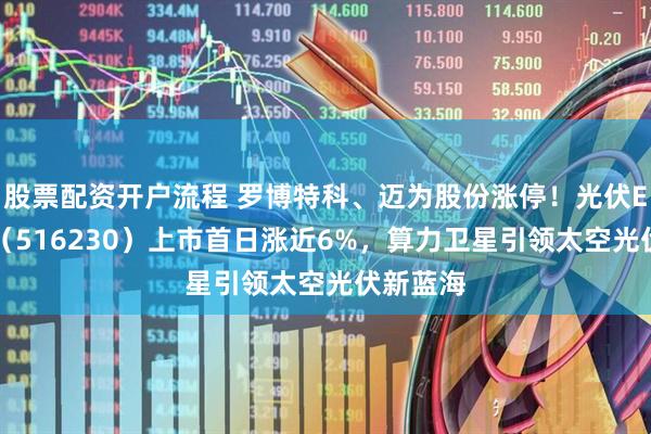 股票配资开户流程 罗博特科、迈为股份涨停！光伏ETF招商（516230）上市首日涨近6%，算力卫星引领太空光伏新蓝海