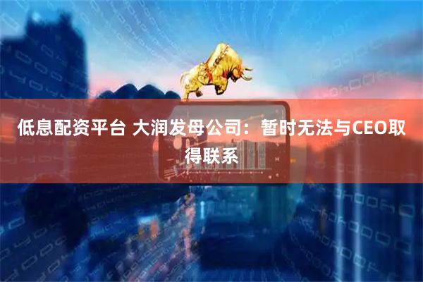 低息配资平台 大润发母公司：暂时无法与CEO取得联系