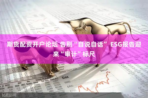 期货配资开户论坛 告别“自说自话” ESG报告迎来“审计”标尺