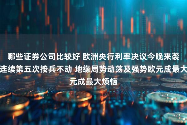 哪些证券公司比较好 欧洲央行利率决议今晚来袭！料连续第五次按兵不动 地缘局势动荡及强势欧元成最大烦恼