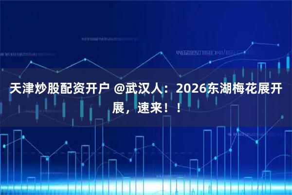 天津炒股配资开户 @武汉人：2026东湖梅花展开展，速来！！