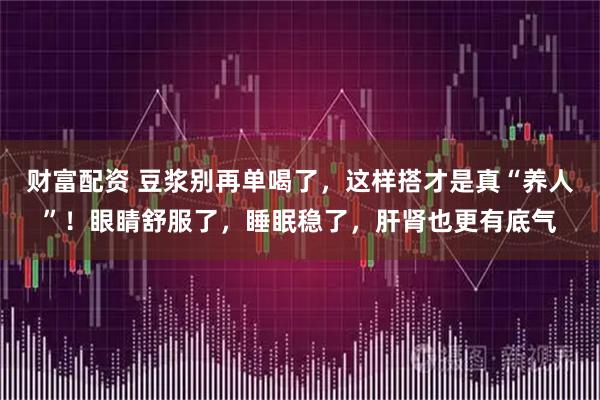 财富配资 豆浆别再单喝了，这样搭才是真“养人”！眼睛舒服了，睡眠稳了，肝肾也更有底气