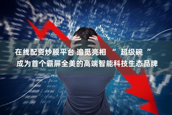 在线配资炒股平台 追觅亮相  “  超级碗  ”   成为首个霸屏全美的高端智能科技生态品牌