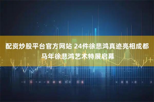 配资炒股平台官方网站 24件徐悲鸿真迹亮相成都 马年徐悲鸿艺术特展启幕