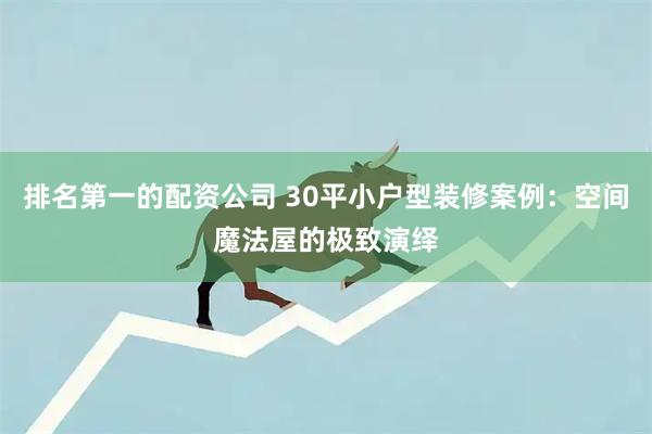排名第一的配资公司 30平小户型装修案例：空间魔法屋的极致演绎