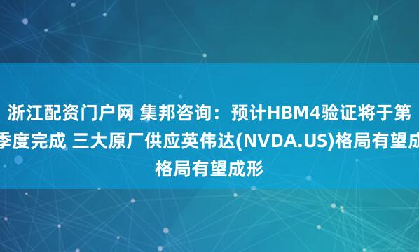 浙江配资门户网 集邦咨询:预计HBM4验证将于第二季度完成 三大原厂供应英伟达(NVDA.US)格局有望成形