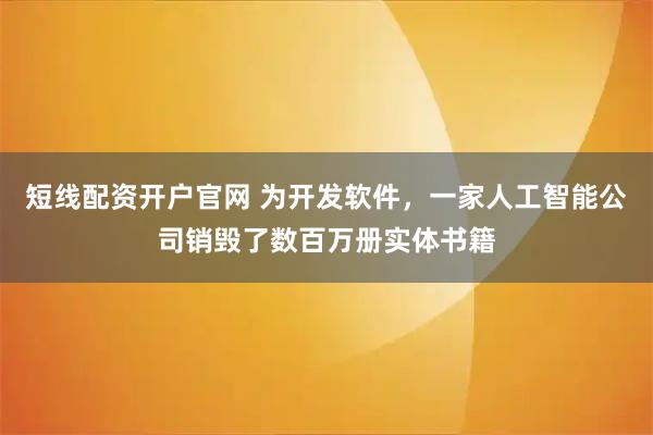 短线配资开户官网 为开发软件，一家人工智能公司销毁了数百万册实体书籍