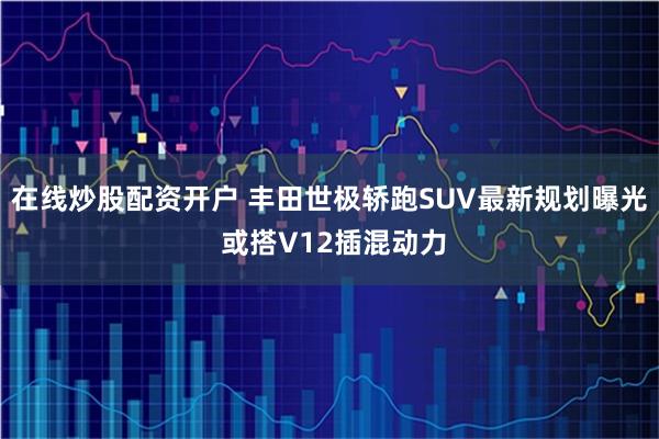 在线炒股配资开户 丰田世极轿跑SUV最新规划曝光 或搭V12插混动力