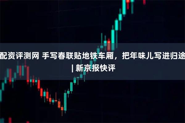 配资评测网 手写春联贴地铁车厢,把年味儿写进归途 | 新京报快评