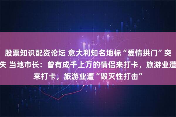 股票知识配资论坛 意大利知名地标“爱情拱门”突然崩塌 永久消失 当地市长：曾有成千上万的情侣来打卡，旅游业遭“毁灭性打击”