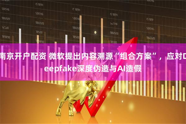 南京开户配资 微软提出内容溯源“组合方案”，应对Deepfake深度伪造与AI造假