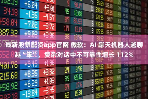 最新股票配资app官网 微软：AI 聊天机器人越聊越“笨”，复杂对话中不可靠性增长 112%
