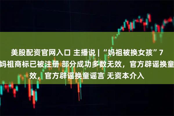 美股配资官网入口 主播说 | “妈祖被换女孩”7天涨粉超43万，妈祖商标已被注册 部分成功多数无效，官方辟谣换童谣言 无资本介入
