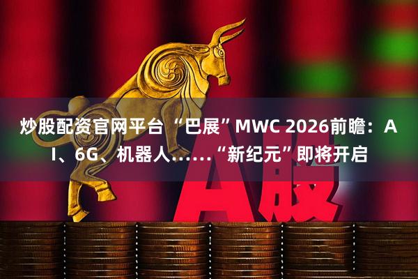 炒股配资官网平台 “巴展”MWC 2026前瞻：AI、6G、机器人……“新纪元”即将开启