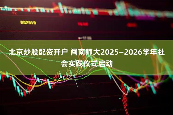 北京炒股配资开户 闽南师大2025—2026学年社会实践仪式启动
