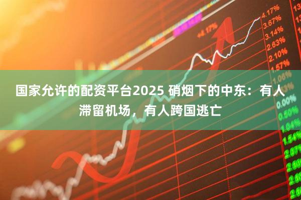 国家允许的配资平台2025 硝烟下的中东：有人滞留机场，有人跨国逃亡