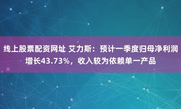 线上股票配资网址 艾力斯：预计一季度归母净利润增长43.73%，收入较为依赖单一产品