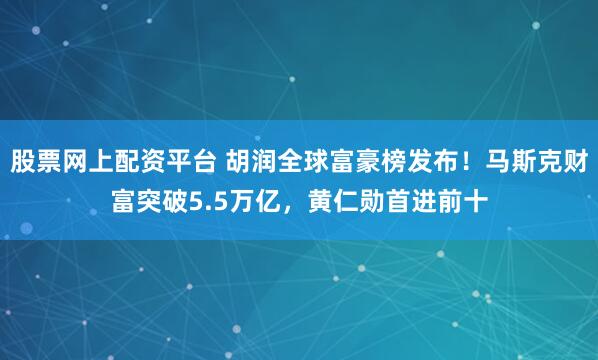 股票网上配资平台 胡润全球富豪榜发布！马斯克财富突破5.5万亿，黄仁勋首进前十