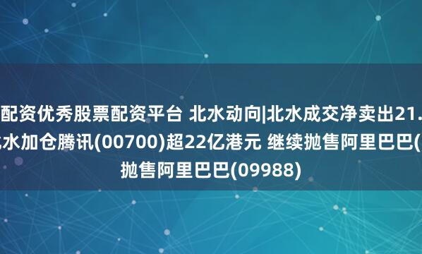 配资优秀股票配资平台 北水动向|北水成交净卖出21.88亿 北水加仓腾讯(00700)超22亿港元 继续抛售阿里巴巴(09988)