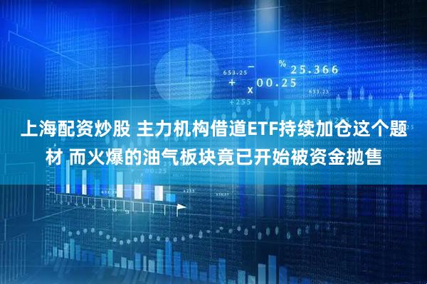 上海配资炒股 主力机构借道ETF持续加仓这个题材 而火爆的油气板块竟已开始被资金抛售