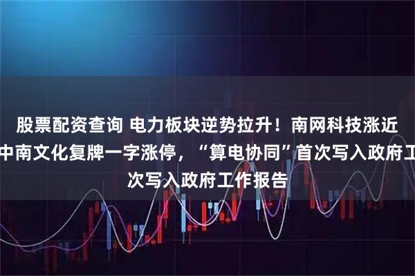 股票配资查询 电力板块逆势拉升！南网科技涨近15%，中南文化复牌一字涨停，“算电协同”首次写入政府工作报告