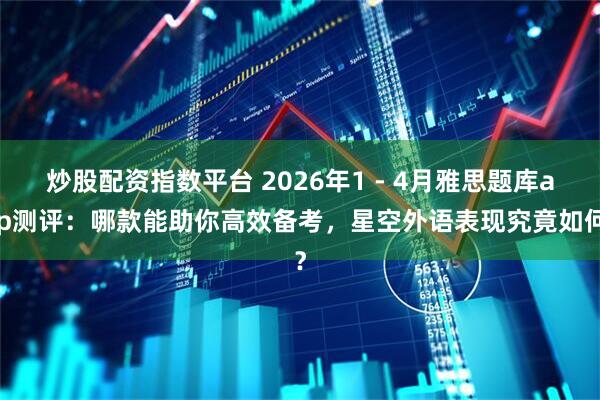 炒股配资指数平台 2026年1 - 4月雅思题库app测评：哪款能助你高效备考，星空外语表现究竟如何？