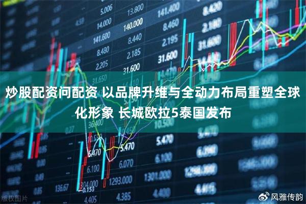 炒股配资问配资 以品牌升维与全动力布局重塑全球化形象 长城欧拉5泰国发布