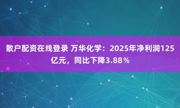 散户配资在线登录 万华化学：2025年净利润125亿元，同比下降3.88％