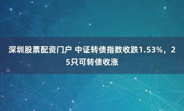 深圳股票配资门户 中证转债指数收跌1.53%，25只可转债收涨