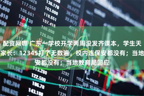 配资网哪 广东一学校开学两周没发齐课本，学生天天上自习，家长：12345打了无数遍，校内连保安都没有；当地教育局回应