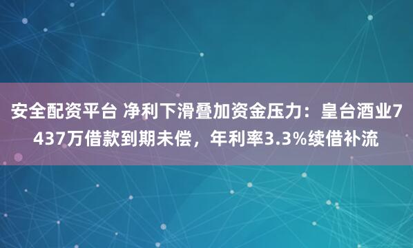 安全配资平台 净利下滑叠加资金压力：皇台酒业7437万借款到期未偿，年利率3.3%续借补流