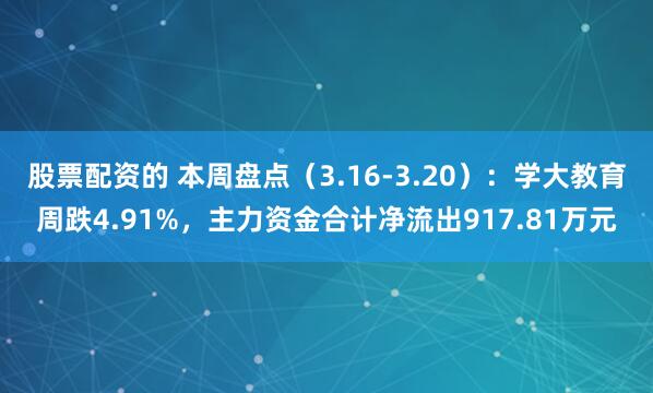 股票配资的 本周盘点(3.16-3.20):学大教育周跌4.91%,主力资金合计净流出917.81万元