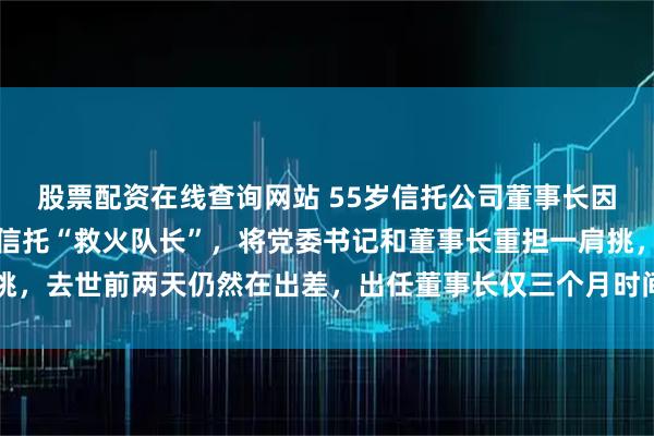 股票配资在线查询网站 55岁信托公司董事长因心梗意外离世!系国通信托“救火队长”,将党委书记和董事长重担一肩挑,去世前两天仍然在出差,出任董事长仅三个月时间,任党委书记刚八个月
