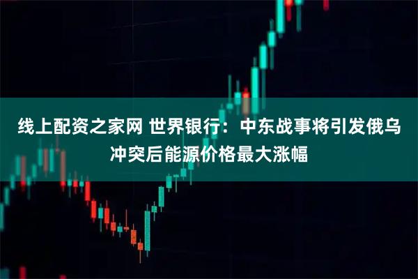 线上配资之家网 世界银行：中东战事将引发俄乌冲突后能源价格最大涨幅