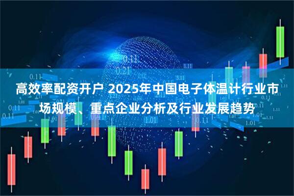 高效率配资开户 2025年中国电子体温计行业市场规模、重点企业分析及行业发展趋势